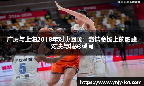 广厦与上海2018年对决回顾：激情赛场上的巅峰对决与精彩瞬间
