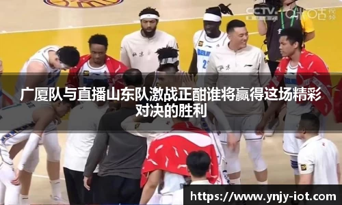 广厦队与直播山东队激战正酣谁将赢得这场精彩对决的胜利